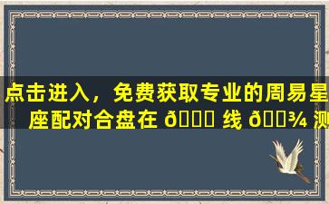 点击进入，免费获取专业的周易星座配对合盘在 🐕 线 🌾 测算服务！